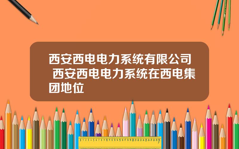 西安西电电力系统有限公司 西安西电电力系统在西电集团地位
